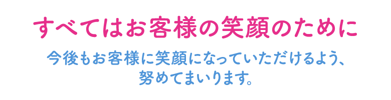すべてはお客様の笑顔のために